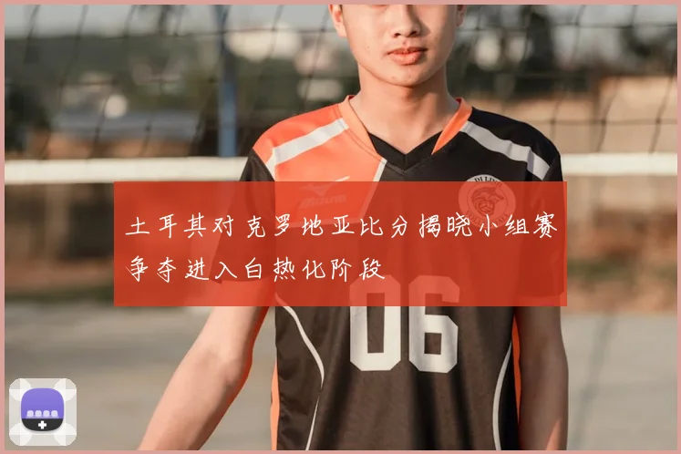 土耳其对克罗地亚比分揭晓小组赛争夺进入白热化阶段