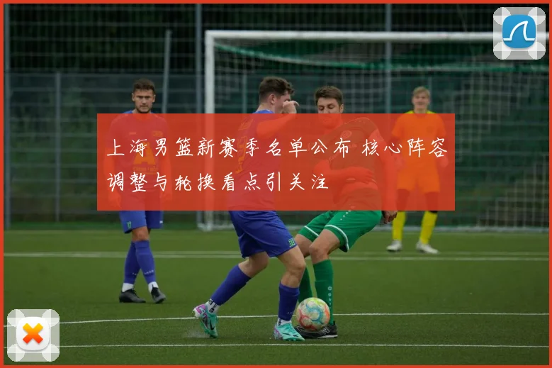 上海男篮新赛季名单公布 核心阵容调整与轮换看点引关注