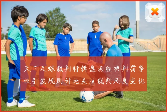天下足球裁判特辑盘点经典判罚争议引发规则讨论关注裁判尺度变化