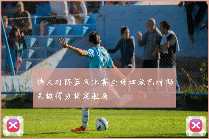 热火对阵篮网比赛全场回放巴特勒关键得分锁定胜局