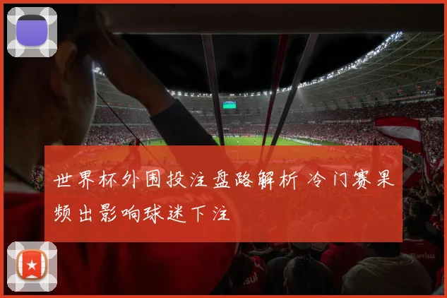 世界杯外围投注盘路解析 冷门赛果频出影响球迷下注