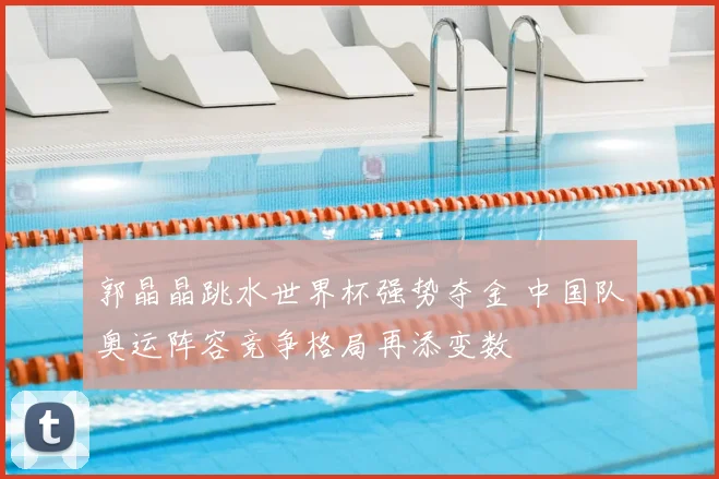 郭晶晶跳水世界杯强势夺金 中国队奥运阵容竞争格局再添变数