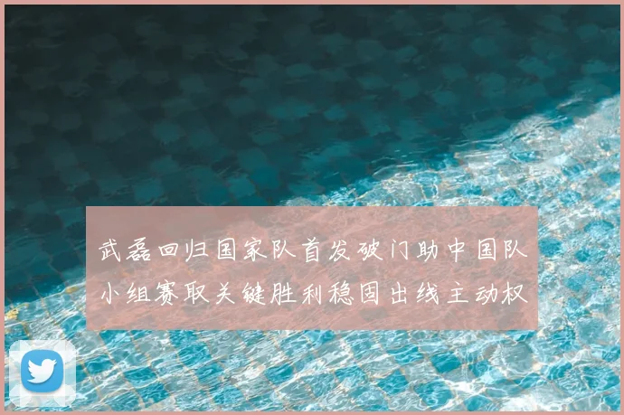 武磊回归国家队首发破门助中国队小组赛取关键胜利稳固出线主动权