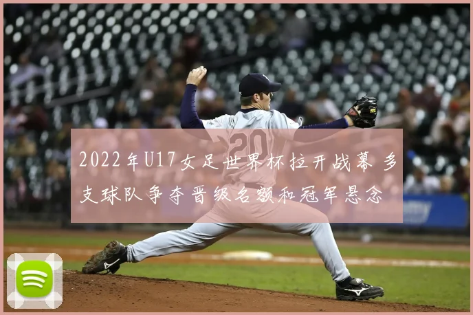 2022年U17女足世界杯拉开战幕 多支球队争夺晋级名额和冠军悬念