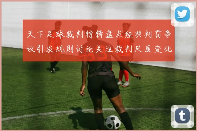 天下足球裁判特辑盘点经典判罚争议引发规则讨论关注裁判尺度变化