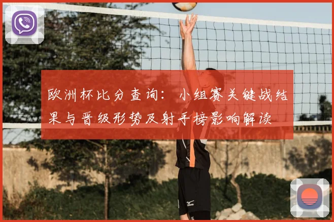 欧洲杯比分查询：小组赛关键战结果与晋级形势及射手榜影响解读
