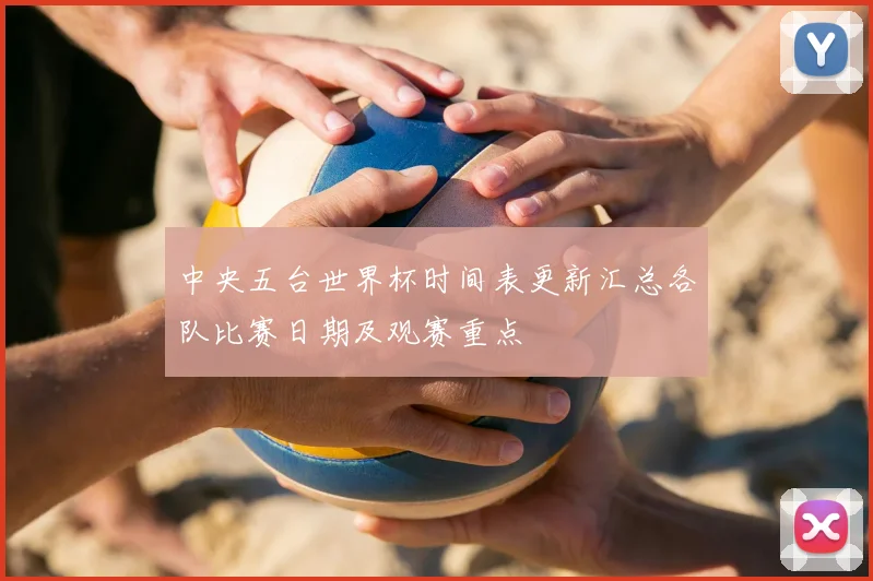 中央五台世界杯时间表更新汇总各队比赛日期及观赛重点