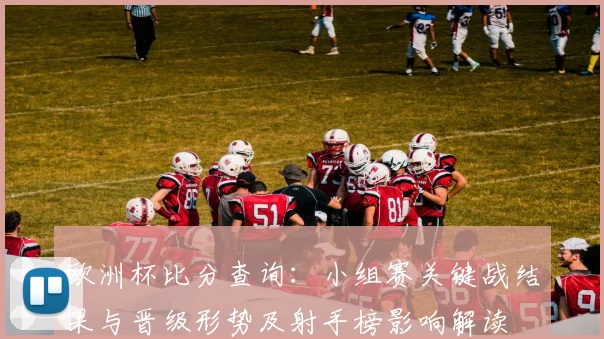欧洲杯比分查询：小组赛关键战结果与晋级形势及射手榜影响解读