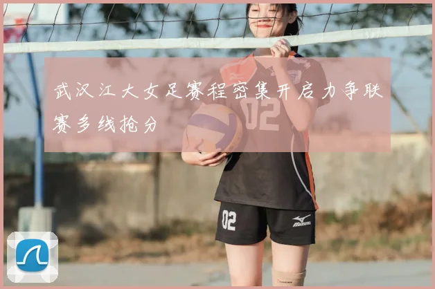 武汉江大女足赛程密集开启力争联赛多线抢分