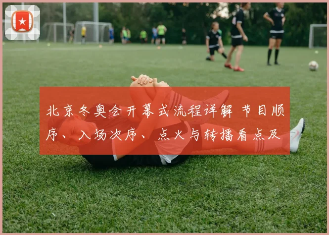 北京冬奥会开幕式流程详解 节目顺序、入场次序、点火与转播看点及时间安排