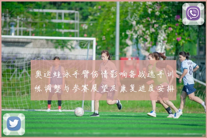 奥运蛙泳手臂伤情影响备战选手训练调整与参赛展望及康复进度安排