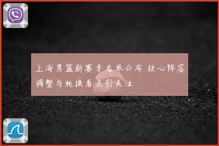上海男篮新赛季名单公布 核心阵容调整与轮换看点引关注