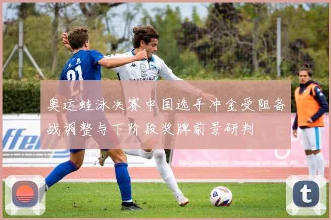 奥运蛙泳决赛中国选手冲金受阻备战调整与下阶段奖牌前景研判