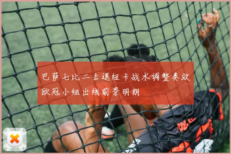 巴萨七比二击退纽卡战术调整奏效欧冠小组出线前景明朗