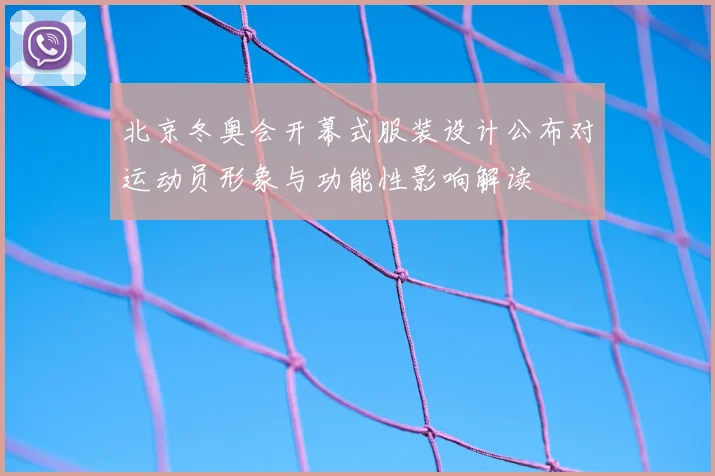 北京冬奥会开幕式服装设计公布对运动员形象与功能性影响解读