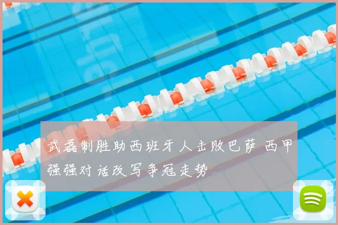 武磊制胜助西班牙人击败巴萨 西甲强强对话改写争冠走势