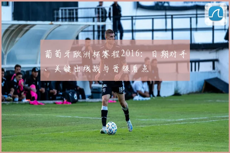 葡萄牙欧洲杯赛程2016:日期对手、关键出线战与晋级看点