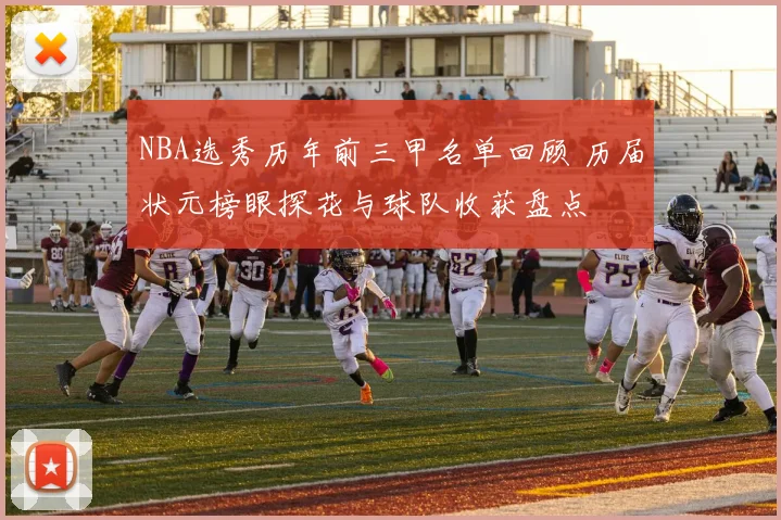 NBA选秀历年前三甲名单回顾 历届状元榜眼探花与球队收获盘点