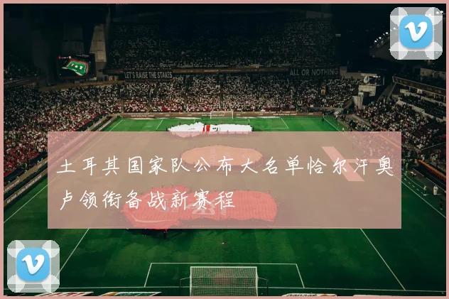 土耳其国家队公布大名单恰尔汗奥卢领衔备战新赛程