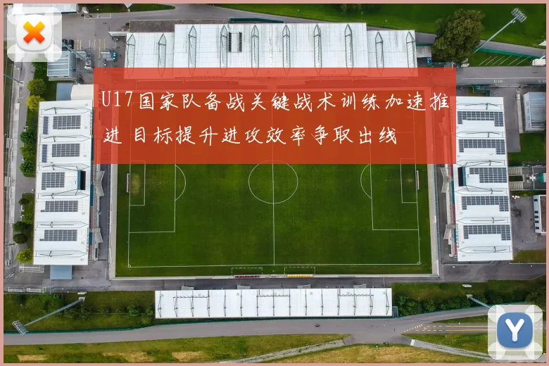 U17国家队备战关键战术训练加速推进 目标提升进攻效率争取出线