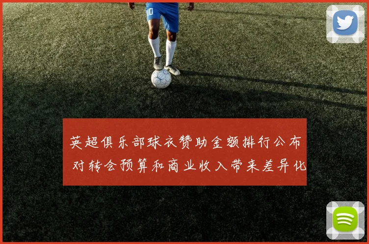 英超俱乐部球衣赞助金额排行公布 对转会预算和商业收入带来差异化影响