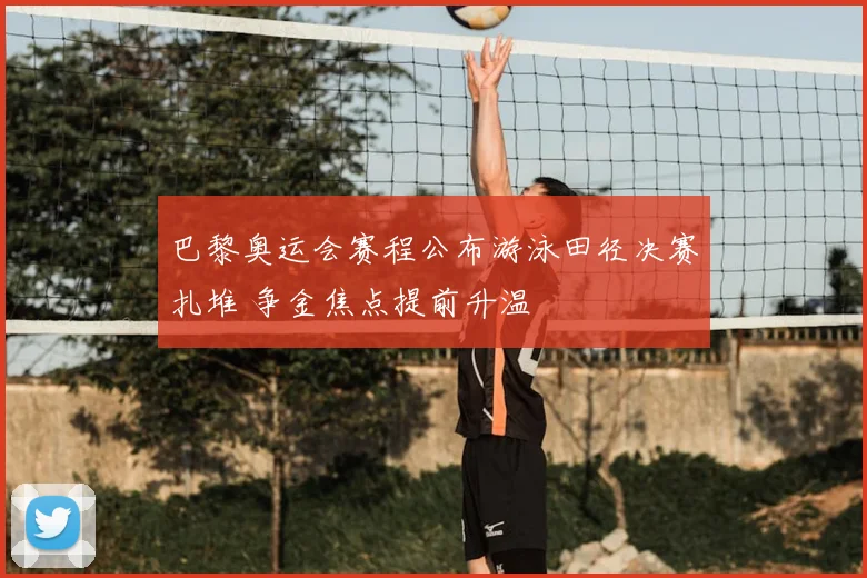 巴黎奥运会赛程公布游泳田径决赛扎堆 争金焦点提前升温