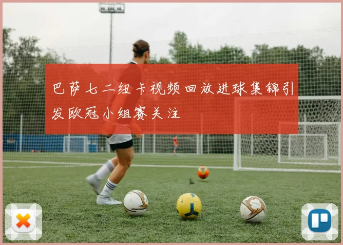 巴萨七二纽卡视频回放进球集锦引发欧冠小组赛关注