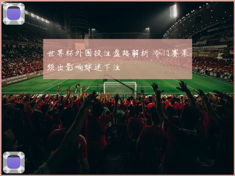 世界杯外围投注盘路解析 冷门赛果频出影响球迷下注