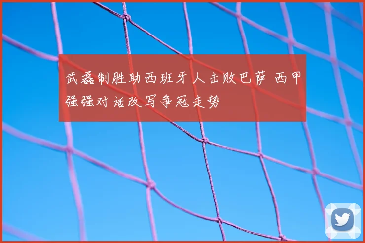 武磊制胜助西班牙人击败巴萨 西甲强强对话改写争冠走势