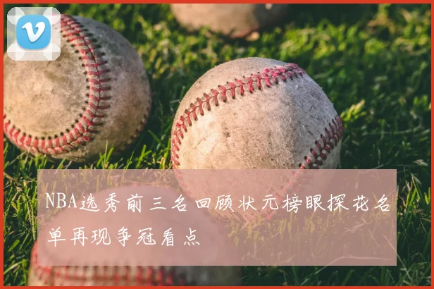 NBA选秀前三名回顾状元榜眼探花名单再现争冠看点