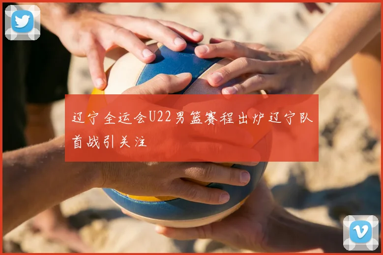 辽宁全运会U22男篮赛程出炉辽宁队首战引关注