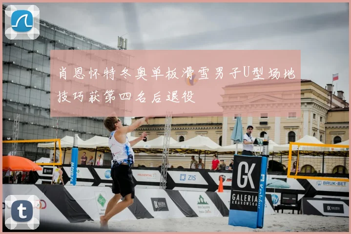 肖恩怀特冬奥单板滑雪男子U型场地技巧获第四名后退役