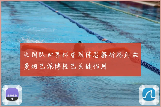 法国队世界杯夺冠阵容解析格列兹曼姆巴佩博格巴关键作用