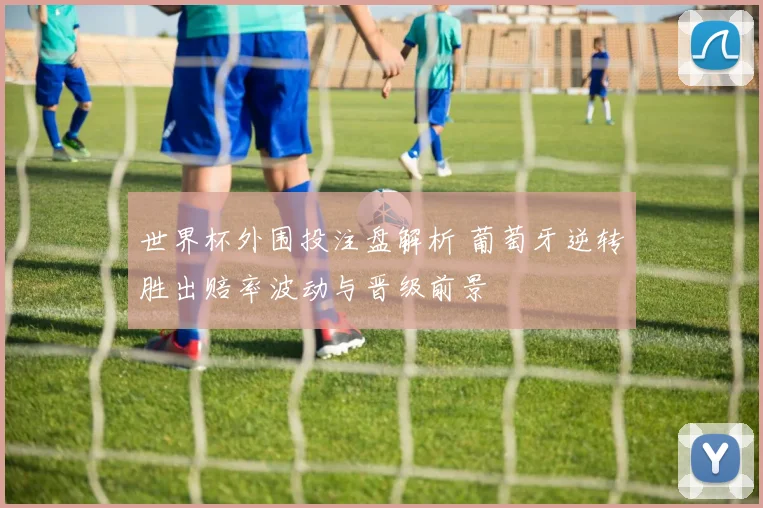 世界杯外围投注盘解析 葡萄牙逆转胜出赔率波动与晋级前景