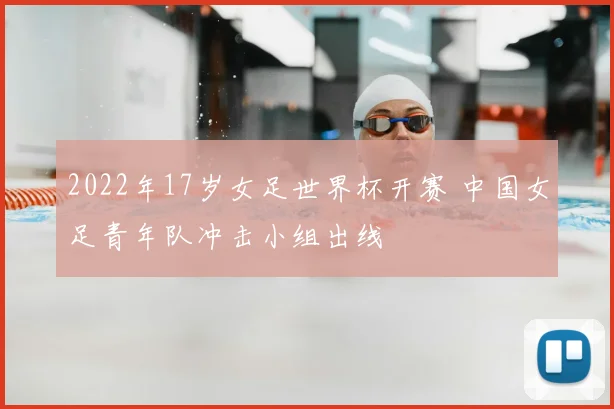 2022年17岁女足世界杯开赛 中国女足青年队冲击小组出线