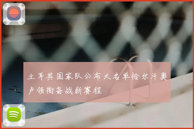 土耳其国家队公布大名单恰尔汗奥卢领衔备战新赛程