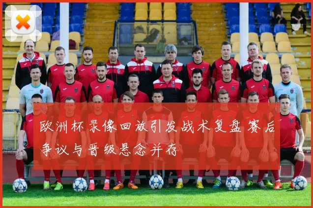 欧洲杯录像回放引发战术复盘 赛后争议与晋级悬念并存