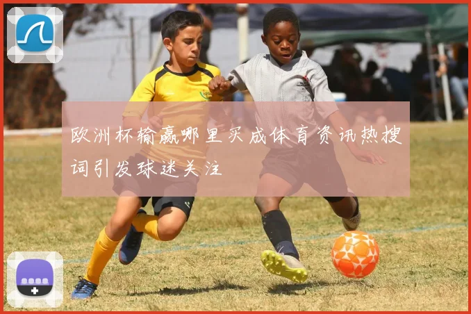 欧洲杯输赢哪里买成体育资讯热搜词引发球迷关注