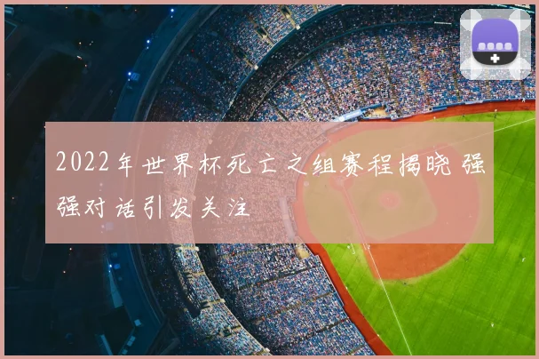 2022年世界杯死亡之组赛程揭晓 强强对话引发关注