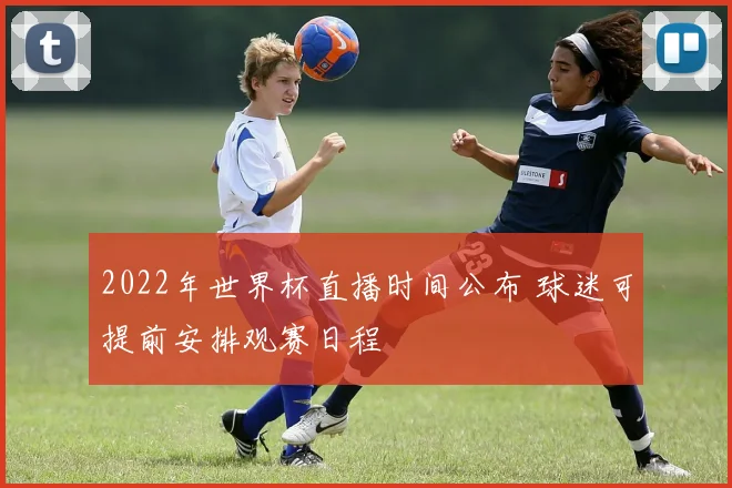 2022年世界杯直播时间公布 球迷可提前安排观赛日程