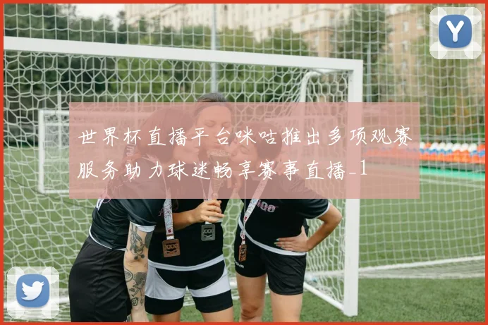 世界杯直播平台咪咕推出多项观赛服务助力球迷畅享赛事直播_1