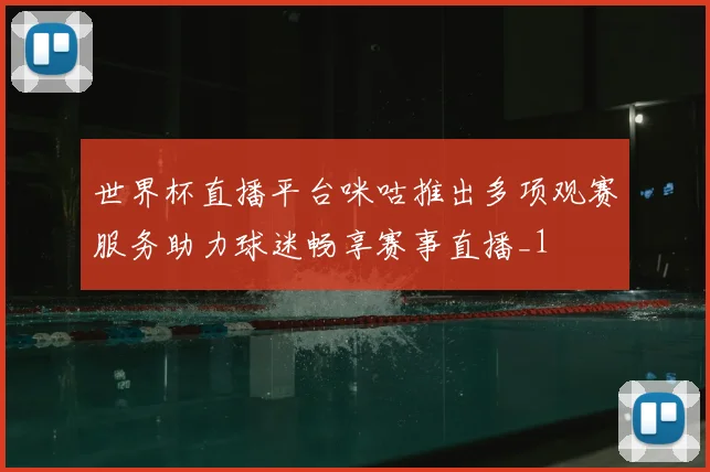 世界杯直播平台咪咕推出多项观赛服务助力球迷畅享赛事直播_1