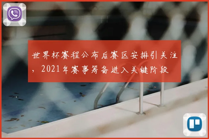 世界杯赛程公布后赛区安排引关注，2021年赛事筹备进入关键阶段