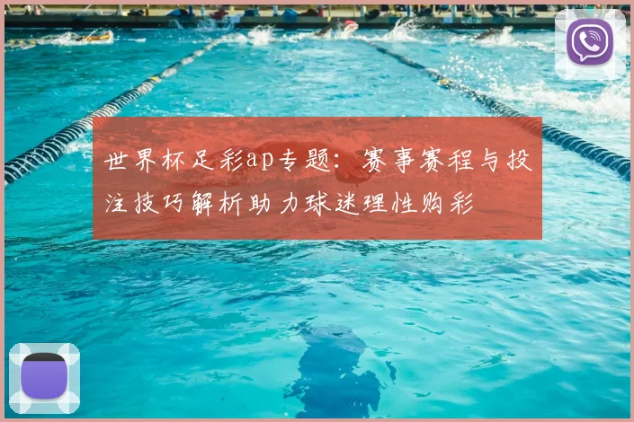 世界杯足彩ap专题：赛事赛程与投注技巧解析助力球迷理性购彩