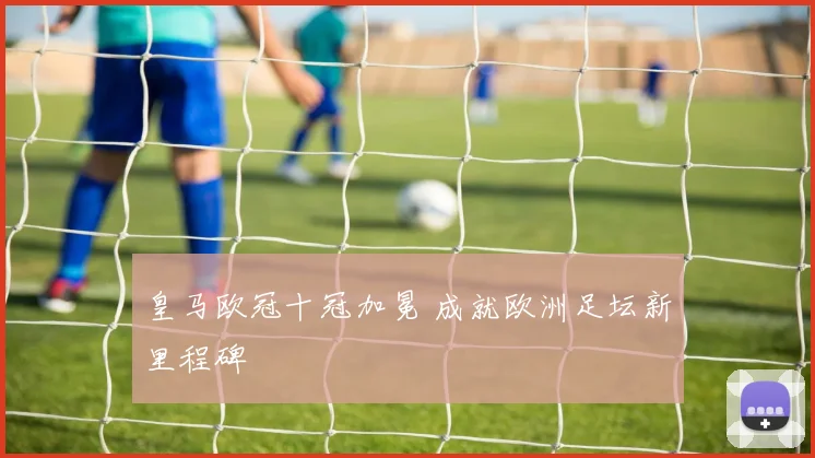 皇马欧冠十冠加冕 成就欧洲足坛新里程碑