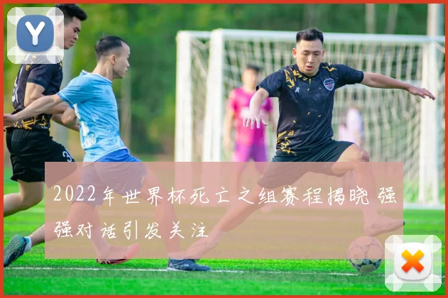 2022年世界杯死亡之组赛程揭晓 强强对话引发关注