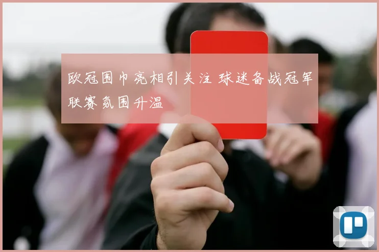 欧冠围巾亮相引关注 球迷备战冠军联赛氛围升温
