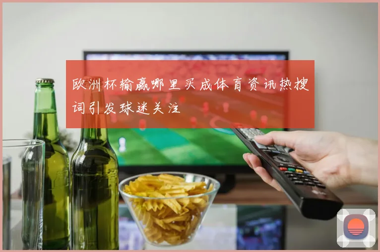 欧洲杯输赢哪里买成体育资讯热搜词引发球迷关注