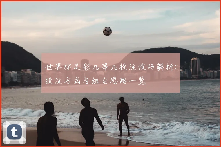 世界杯足彩几串几投注技巧解析：投注方式与组合思路一览
