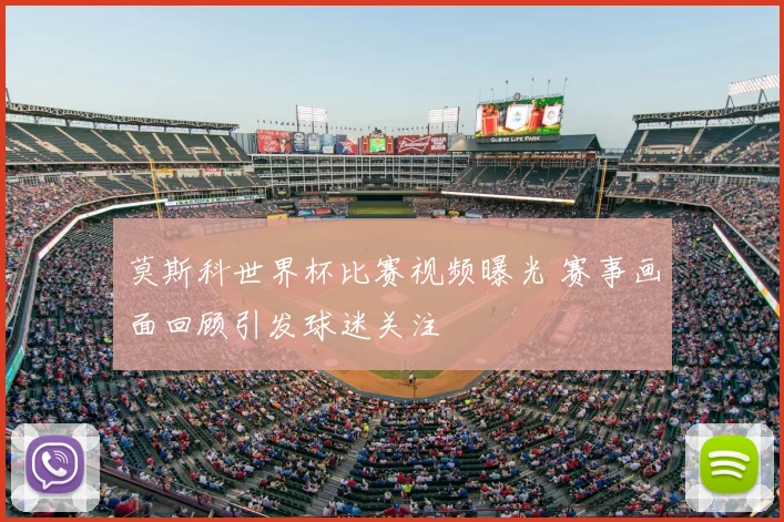 莫斯科世界杯比赛视频曝光 赛事画面回顾引发球迷关注